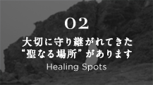 02 大切に守り継がれてきた“聖なる場所”があります Healing Spots