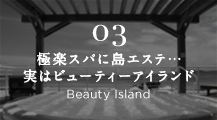 03 極楽スパに島エステ…実はビューティーアイランド Beauty Island