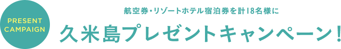 Present Campaign 航空券・リゾートホテル宿泊券を計18名様に久米島プレゼントキャンペーン!